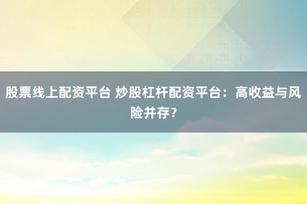股票线上配资平台 炒股杠杆配资平台:高收益与风险并存?