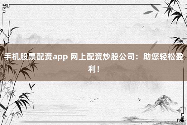 手机股票配资app 网上配资炒股公司:助您轻松盈利!