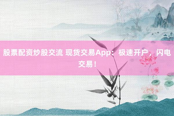 股票配资炒股交流 现货交易App：极速开户，闪电交易！