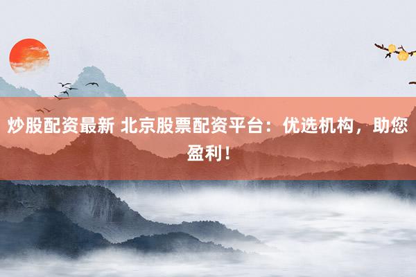 炒股配资最新 北京股票配资平台：优选机构，助您盈利！