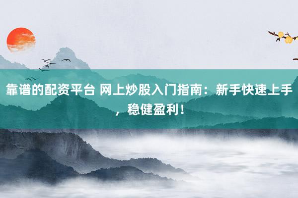 靠谱的配资平台 网上炒股入门指南：新手快速上手，稳健盈利！