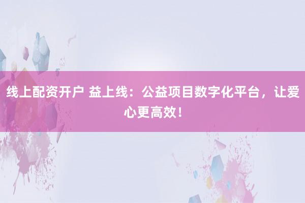 线上配资开户 益上线:公益项目数字化平台,让爱心更高效!
