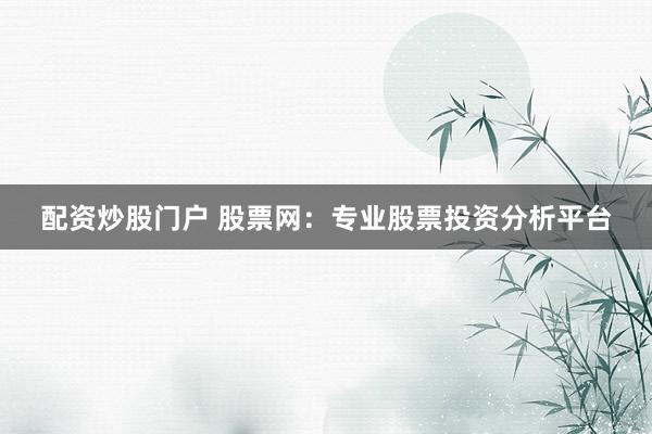 配资炒股门户 股票网:专业股票投资分析平台