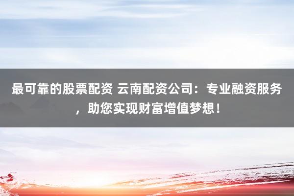 最可靠的股票配资 云南配资公司:专业融资服务,助您实现财富增值梦想!