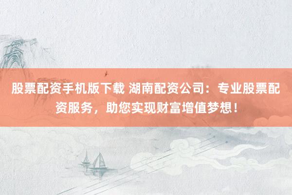 股票配资手机版下载 湖南配资公司：专业股票配资服务，助您实现财富增值梦想！