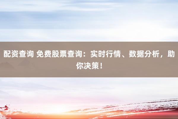 配资查询 免费股票查询:实时行情、数据分析,助你决策!
