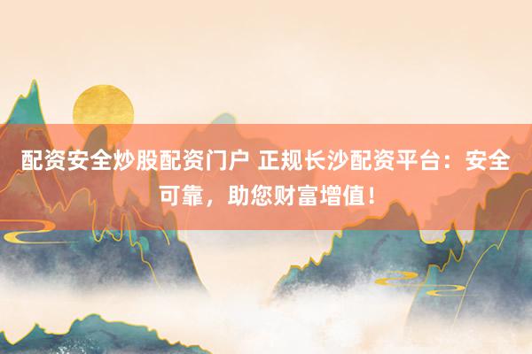 配资安全炒股配资门户 正规长沙配资平台:安全可靠,助您财富增值!