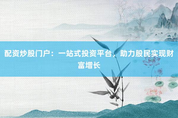 配资炒股门户:一站式投资平台,助力股民实现财富增长