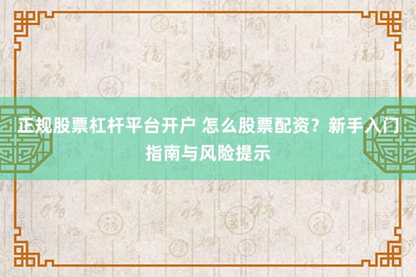 正规股票杠杆平台开户 怎么股票配资?新手入门指南与风险提示