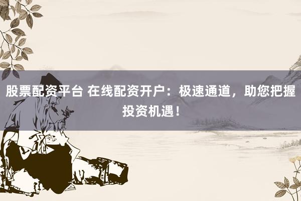 股票配资平台 在线配资开户:极速通道,助您把握投资机遇!