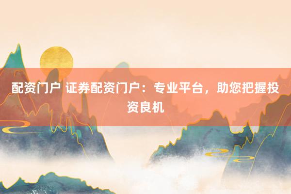 配资门户 证券配资门户:专业平台,助您把握投资良机