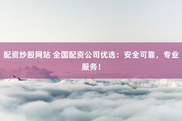 配资炒股网站 全国配资公司优选:安全可靠,专业服务!