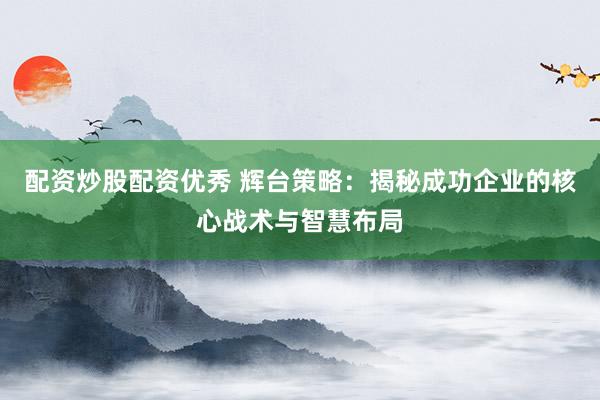 配资炒股配资优秀 辉台策略:揭秘成功企业的核心战术与智慧布局