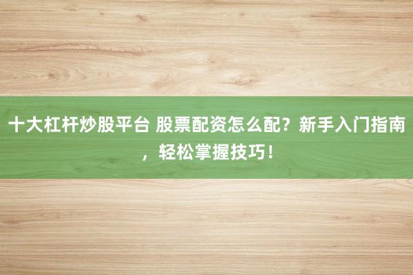 十大杠杆炒股平台 股票配资怎么配?新手入门指南,轻松掌握技巧!