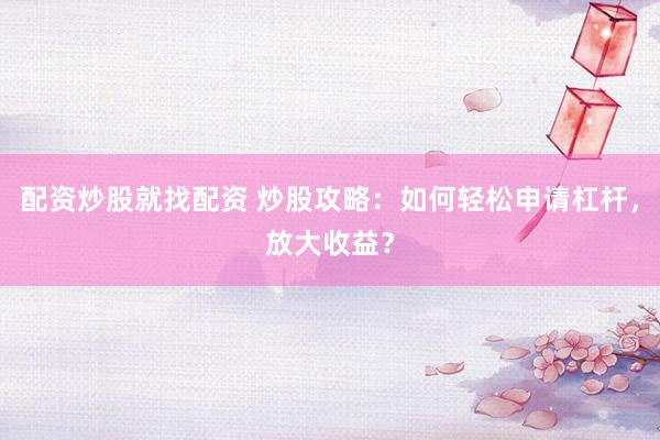 配资炒股就找配资 炒股攻略：如何轻松申请杠杆，放大收益？