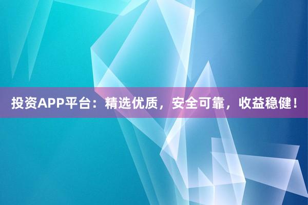 投资APP平台：精选优质，安全可靠，收益稳健！