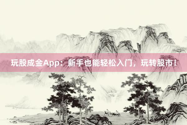 玩股成金App：新手也能轻松入门，玩转股市！