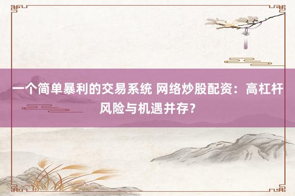 一个简单暴利的交易系统 网络炒股配资：高杠杆风险与机遇并存？