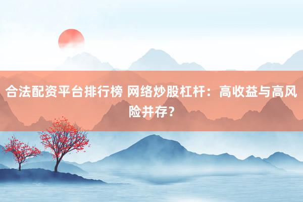 合法配资平台排行榜 网络炒股杠杆：高收益与高风险并存？