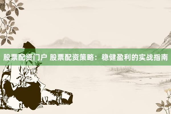 股票配资门户 股票配资策略：稳健盈利的实战指南