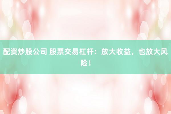 配资炒股公司 股票交易杠杆：放大收益，也放大风险！