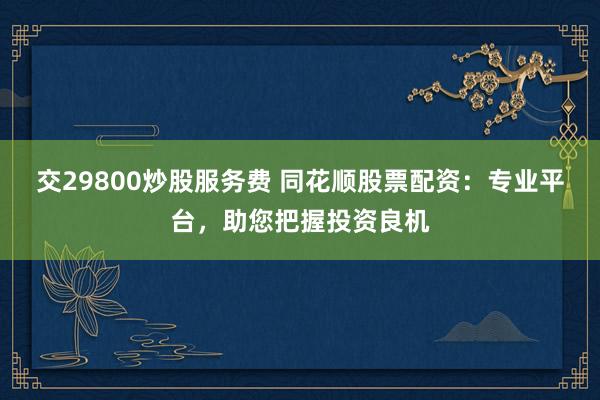 交29800炒股服务费 同花顺股票配资：专业平台，助您把握投资良机