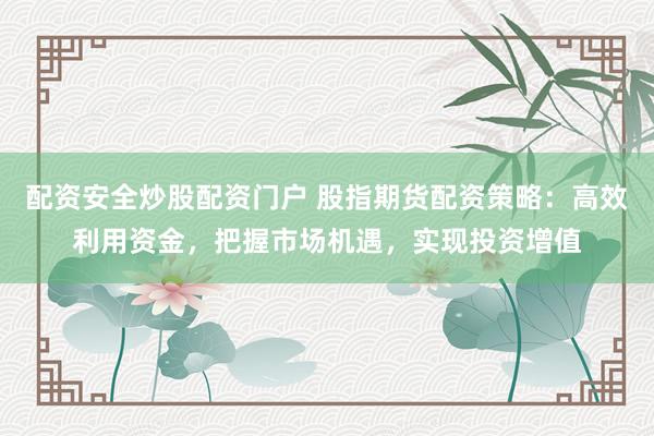 配资安全炒股配资门户 股指期货配资策略：高效利用资金，把握市场机遇，实现投资增值