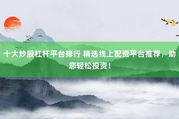 十大炒股杠杆平台排行 精选线上配资平台推荐，助您轻松投资！