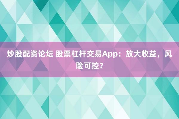 炒股配资论坛 股票杠杆交易App：放大收益，风险可控？