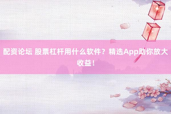 配资论坛 股票杠杆用什么软件？精选App助你放大收益！
