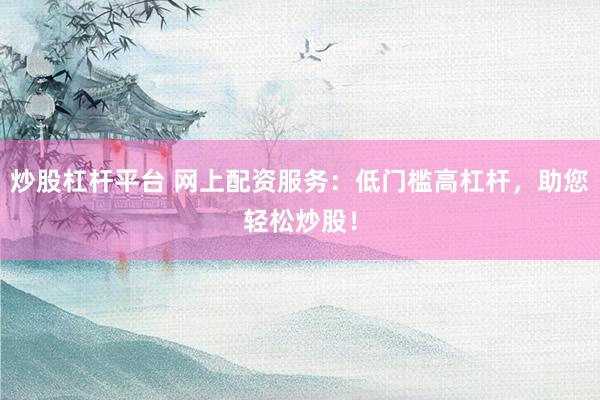炒股杠杆平台 网上配资服务：低门槛高杠杆，助您轻松炒股！