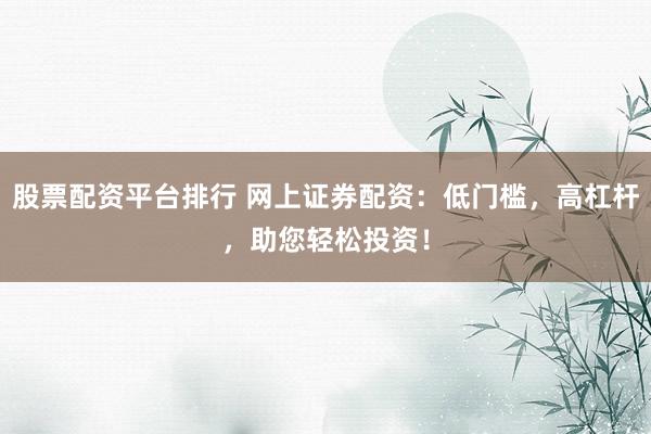 股票配资平台排行 网上证券配资:低门槛,高杠杆,助您轻松投资!