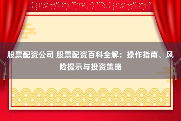股票配资公司 股票配资百科全解：操作指南、风险提示与投资策略