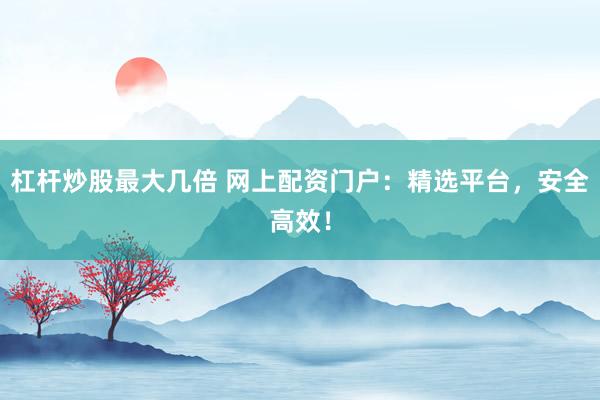 杠杆炒股最大几倍 网上配资门户：精选平台，安全高效！