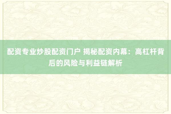 配资专业炒股配资门户 揭秘配资内幕：高杠杆背后的风险与利益链解析