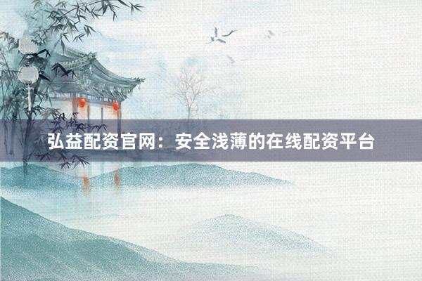 弘益配资官网：安全浅薄的在线配资平台