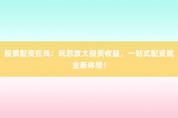 股票配资在线：玩忽放大投资收益，一站式配资就业新体验！