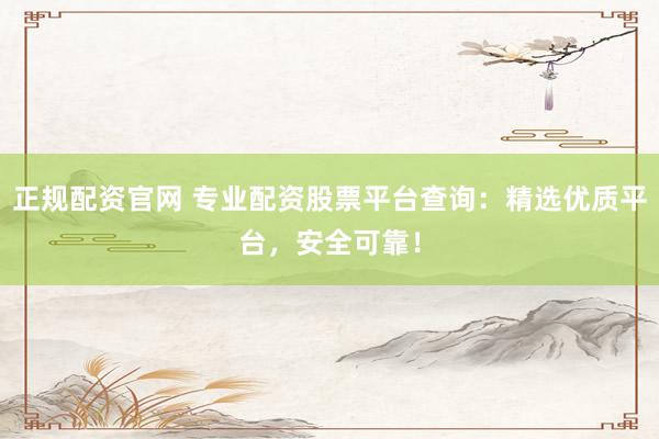 正规配资官网 专业配资股票平台查询：精选优质平台，安全可靠！