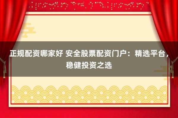 正规配资哪家好 安全股票配资门户：精选平台，稳健投资之选