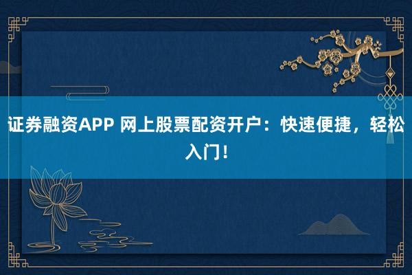 证券融资APP 网上股票配资开户：快速便捷，轻松入门！