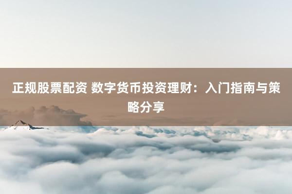 正规股票配资 数字货币投资理财：入门指南与策略分享