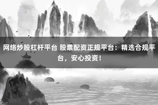 网络炒股杠杆平台 股票配资正规平台：精选合规平台，安心投资！