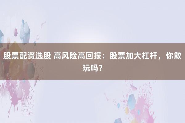 股票配资选股 高风险高回报：股票加大杠杆，你敢玩吗？