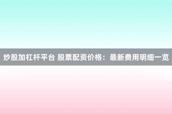 炒股加杠杆平台 股票配资价格：最新费用明细一览