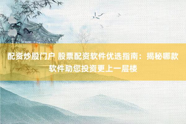 配资炒股门户 股票配资软件优选指南：揭秘哪款软件助您投资更上一层楼