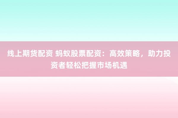 线上期货配资 蚂蚁股票配资：高效策略，助力投资者轻松把握市场机遇