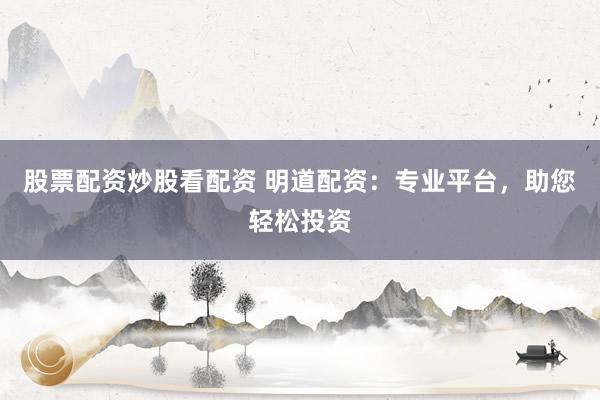 股票配资炒股看配资 明道配资：专业平台，助您轻松投资