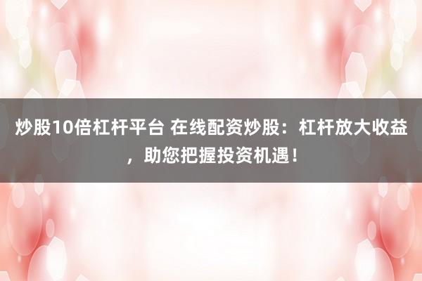 炒股10倍杠杆平台 在线配资炒股：杠杆放大收益，助您把握投资机遇！