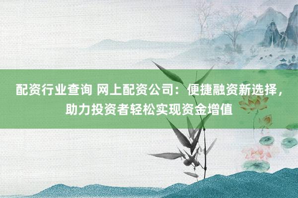 配资行业查询 网上配资公司：便捷融资新选择，助力投资者轻松实现资金增值