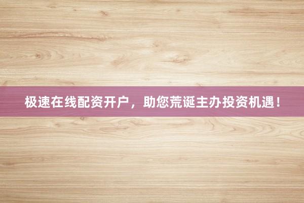 极速在线配资开户，助您荒诞主办投资机遇！